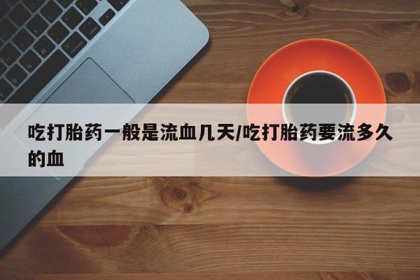 米非司酮私人微信号吃打胎药一般是流血几天/吃打胎药要流多久的血