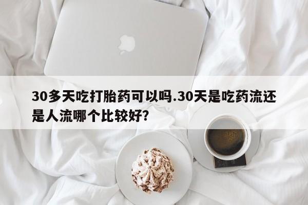 米非司酮私人微信号30多天吃打胎药可以吗.30天是吃药流还是人流哪个比较好？