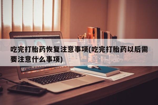 米非司酮私人微信号吃完打胎药恢复注意事项(吃完打胎药以后需要注意什么事项)
