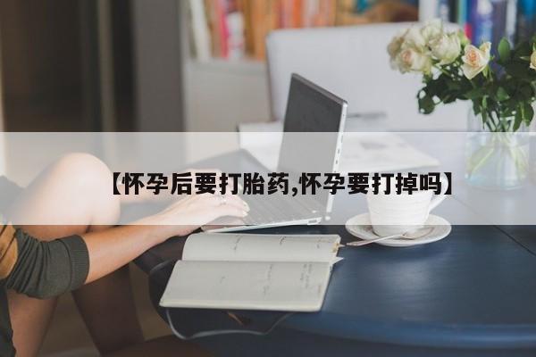 米非司酮私人微信号【怀孕后要打胎药,怀孕要打掉吗】
