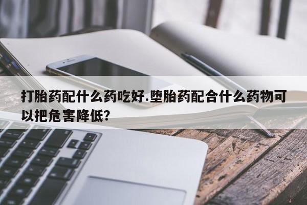 米非司酮私人微信号打胎药配什么药吃好.堕胎药配合什么药物可以把危害降低？