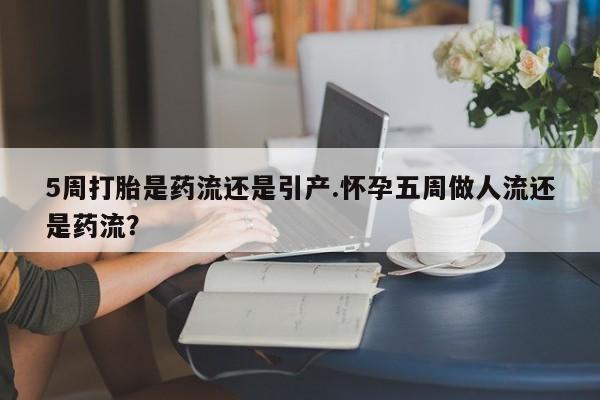 米非司酮私人微信号5周打胎是药流还是引产.怀孕五周做人流还是药流？