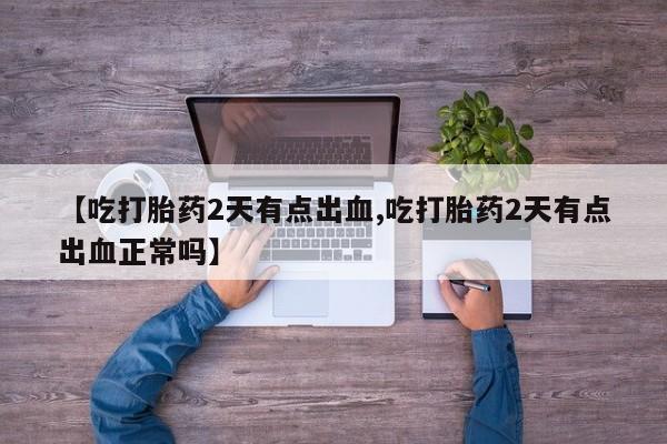 米非司酮私人微信号【吃打胎药2天有点出血,吃打胎药2天有点出血正常吗】