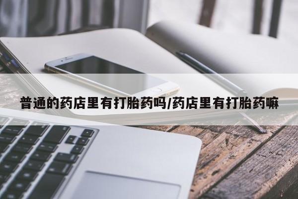 米非司酮私人微信号普通的药店里有打胎药吗/药店里有打胎药嘛