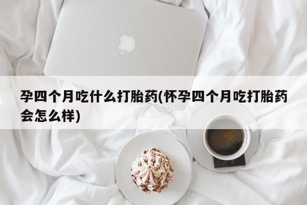 米非司酮私人微信号孕四个月吃什么打胎药(怀孕四个月吃打胎药会怎么样)