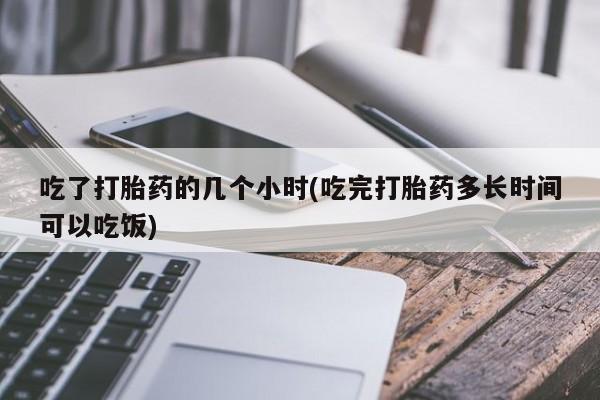 米非司酮私人微信号吃了打胎药的几个小时(吃完打胎药多长时间可以吃饭)