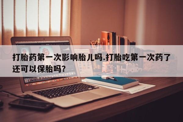 米非司酮私人微信号打胎药第一次影响胎儿吗.打胎吃第一次药了还可以保胎吗？