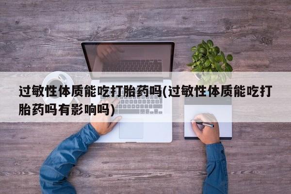 米非司酮私人微信号过敏性体质能吃打胎药吗(过敏性体质能吃打胎药吗有影响吗)