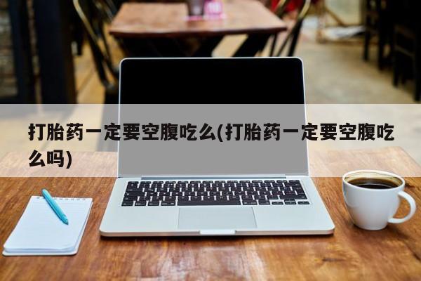 米非司酮私人微信号打胎药一定要空腹吃么(打胎药一定要空腹吃么吗)