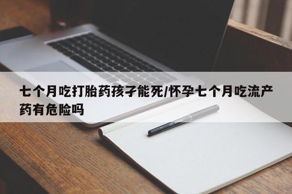 米非司酮私人微信号七个月吃打胎药孩孑能死/怀孕七个月吃流产药有危险吗
