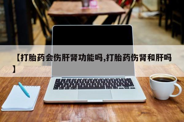 米非司酮私人微信号【打胎药会伤肝肾功能吗,打胎药伤肾和肝吗】