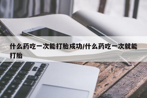 米非司酮私人微信号什么药吃一次能打胎成功/什么药吃一次就能打胎