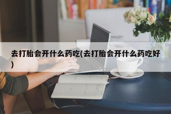 米非司酮私人微信号去打胎会开什么药吃(去打胎会开什么药吃好)