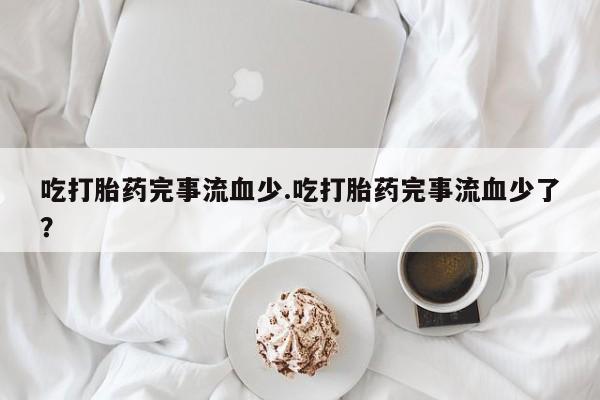 米非司酮私人微信号吃打胎药完事流血少.吃打胎药完事流血少了？