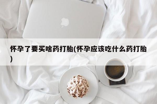 米非司酮私人微信号怀孕了要买啥药打胎(怀孕应该吃什么药打胎)