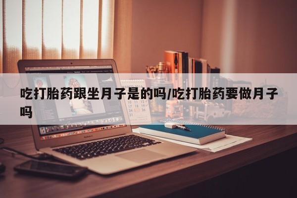 米非司酮私人微信号吃打胎药跟坐月子是的吗/吃打胎药要做月子吗