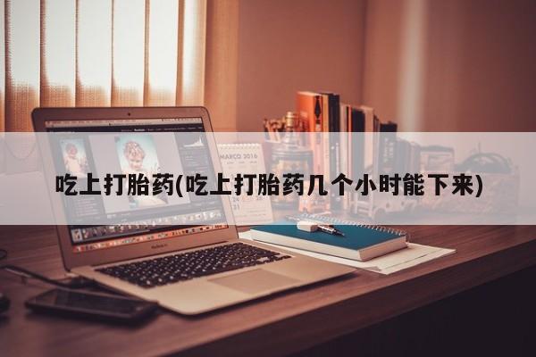 米非司酮私人微信号吃上打胎药(吃上打胎药几个小时能下来)
