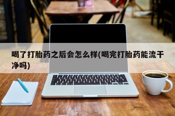 米非司酮私人微信号喝了打胎药之后会怎么样(喝完打胎药能流干净吗)