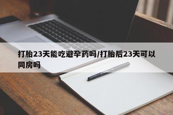 米非司酮私人微信号打胎23天能吃避孕药吗/打胎后23天可以同房吗
