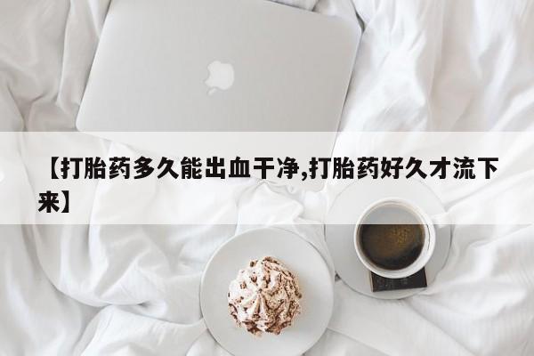 米非司酮私人微信号【打胎药多久能出血干净,打胎药好久才流下来】