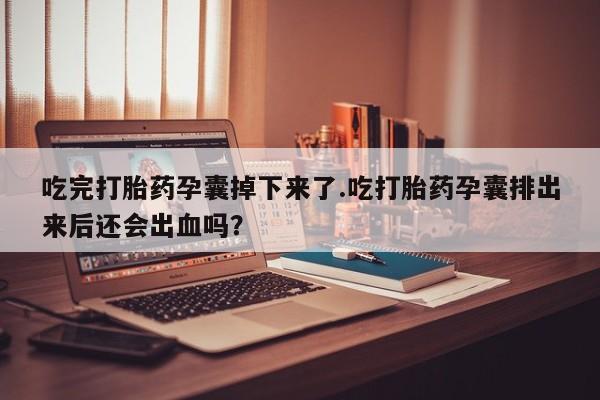 米非司酮私人微信号吃完打胎药孕囊掉下来了.吃打胎药孕囊排出来后还会出血吗？