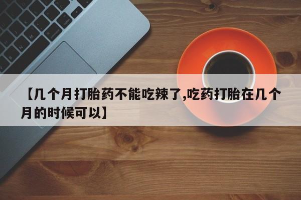 米非司酮私人微信号【几个月打胎药不能吃辣了,吃药打胎在几个月的时候可以】