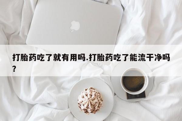 米非司酮私人微信号打胎药吃了就有用吗.打胎药吃了能流干净吗？