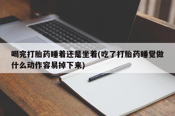 米非司酮私人微信号喝完打胎药睡着还是坐着(吃了打胎药睡觉做什么动作容易掉下来)