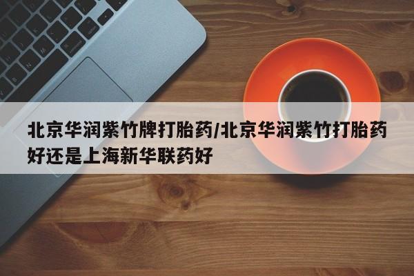 米非司酮私人微信号北京华润紫竹牌打胎药/北京华润紫竹打胎药好还是上海新华联药好