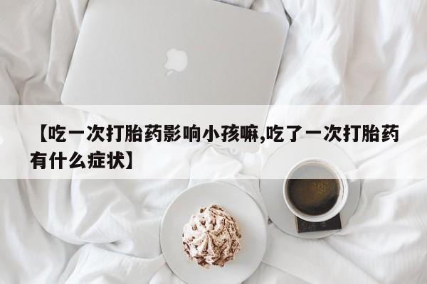 米非司酮私人微信号【吃一次打胎药影响小孩嘛,吃了一次打胎药有什么症状】
