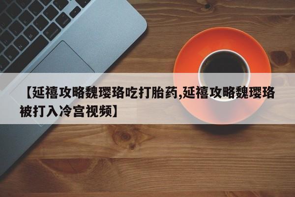 米非司酮私人微信号【延禧攻略魏璎珞吃打胎药,延禧攻略魏璎珞被打入冷宫视频】
