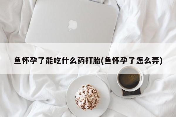 米非司酮私人微信号鱼怀孕了能吃什么药打胎(鱼怀孕了怎么弄)