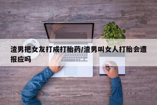 米非司酮私人微信号渣男把女友打成打胎药/渣男叫女人打胎会遭报应吗
