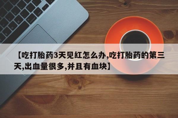 米非司酮私人微信号【吃打胎药3天见红怎么办,吃打胎药的第三天,出血量很多,并且有血块】
