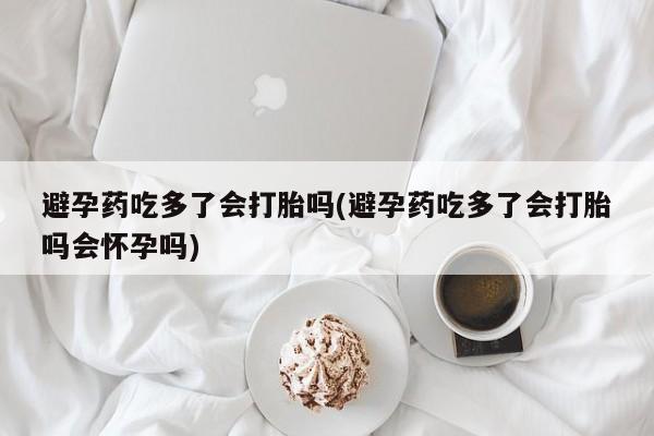 米非司酮私人微信号避孕药吃多了会打胎吗(避孕药吃多了会打胎吗会怀孕吗)