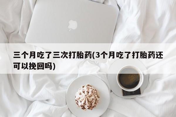 米非司酮私人微信号三个月吃了三次打胎药(3个月吃了打胎药还可以挽回吗)