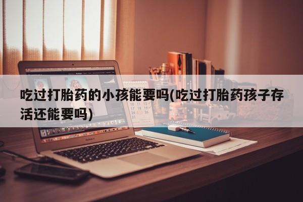 米非司酮私人微信号吃过打胎药的小孩能要吗(吃过打胎药孩子存活还能要吗)