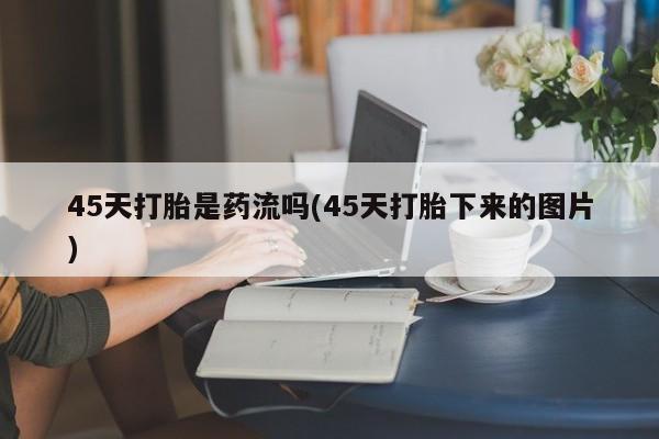 米非司酮私人微信号45天打胎是药流吗(45天打胎下来的图片)