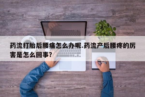 米非司酮私人微信号药流打胎后腰痛怎么办呢.药流产后腰疼的厉害是怎么回事？