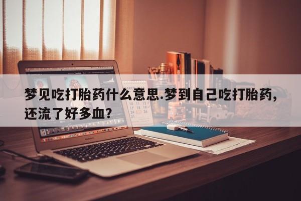 米非司酮私人微信号梦见吃打胎药什么意思.梦到自己吃打胎药,还流了好多血？