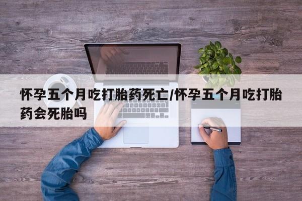米非司酮私人微信号怀孕五个月吃打胎药死亡/怀孕五个月吃打胎药会死胎吗