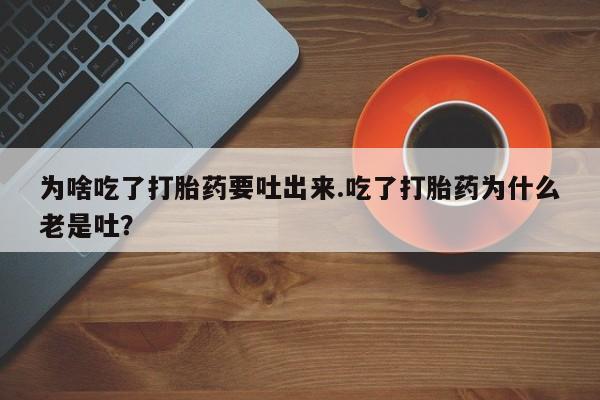 米非司酮私人微信号为啥吃了打胎药要吐出来.吃了打胎药为什么老是吐？