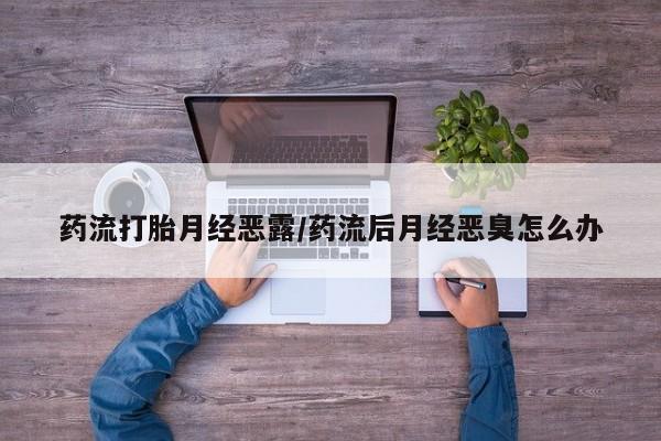 米非司酮私人微信号药流打胎月经恶露/药流后月经恶臭怎么办