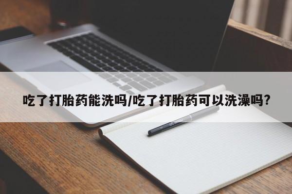 米非司酮私人微信号吃了打胎药能洗吗/吃了打胎药可以洗澡吗?