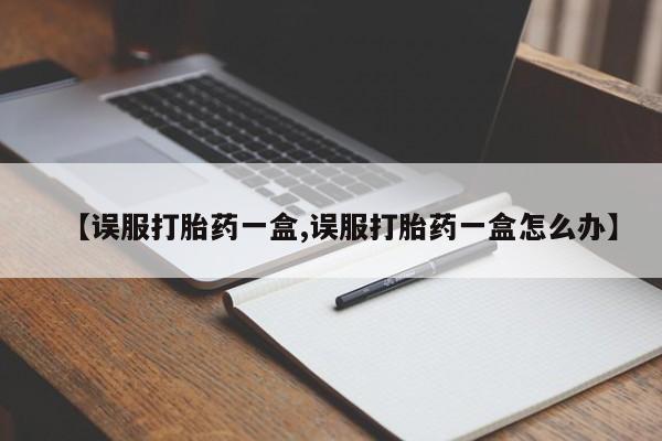 米非司酮私人微信号【误服打胎药一盒,误服打胎药一盒怎么办】