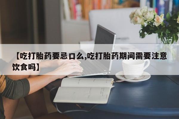 米非司酮私人微信号【吃打胎药要忌口么,吃打胎药期间需要注意饮食吗】