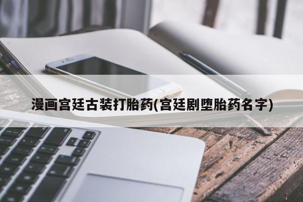 米非司酮私人微信号漫画宫廷古装打胎药(宫廷剧堕胎药名字)