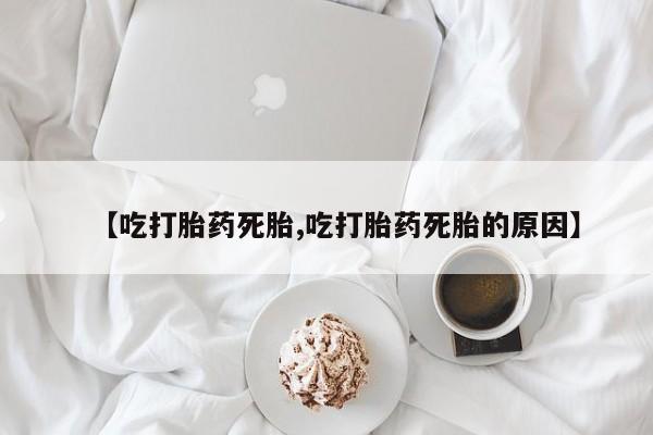 米非司酮私人微信号【吃打胎药死胎,吃打胎药死胎的原因】
