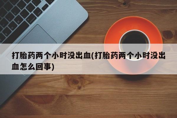 米非司酮私人微信号打胎药两个小时没出血(打胎药两个小时没出血怎么回事)