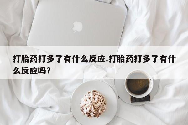 米非司酮私人微信号打胎药打多了有什么反应.打胎药打多了有什么反应吗？